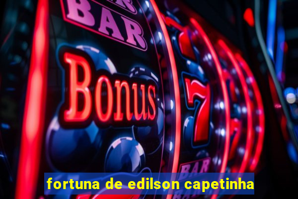 fortuna de edilson capetinha